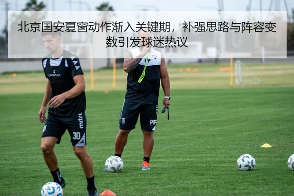 北京国安夏窗动作渐入关键期，补强思路与阵容变数引发球迷热议